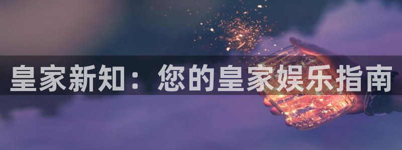 大满贯娱官网app下载入口：皇家新知：您的皇家娱乐指南