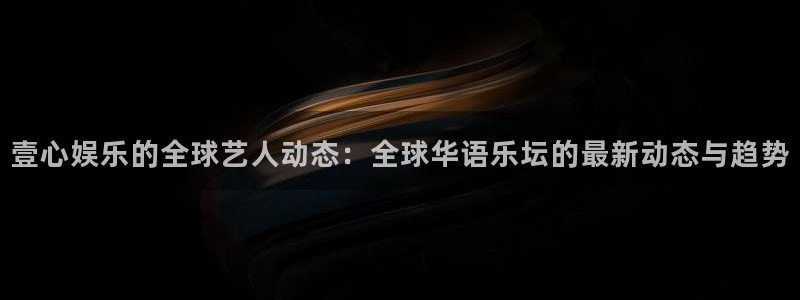 大满贯国际app登录入口官网：壹心娱乐的全球艺人动态：全球华语乐坛的最新动态与趋势