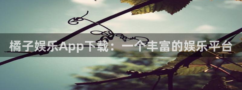 大满贯手机app下载：橘子娱乐App下载：一个丰富的娱乐平台