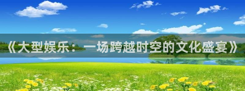 大满贯平台网址dmg588：《大型娱乐：一场跨越时空的文化盛宴》