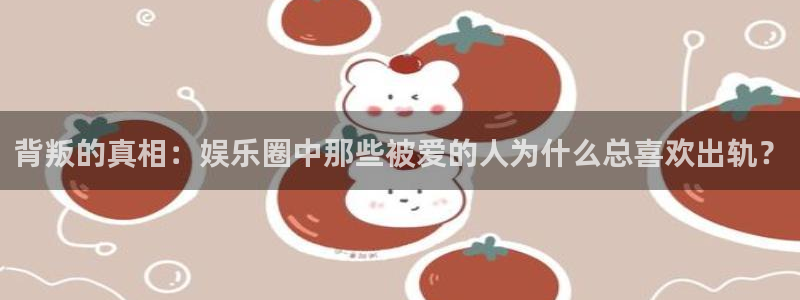大满贯app登录入口官网：背叛的真相：娱乐圈中那些被爱的人为什么总喜欢出轨？