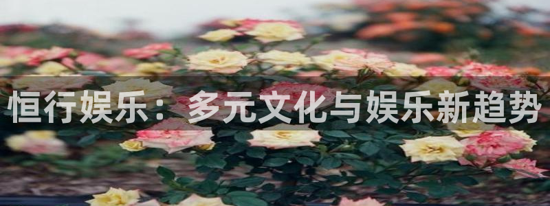 大满贯app官方版下载：恒行娱乐：多元文化与娱乐新趋势