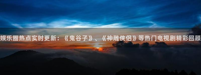 大满贯下载：娱乐圈热点实时更新：《鬼谷子》、《神雕侠侣》等热门电视剧精彩回顾