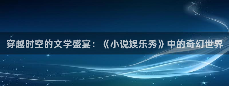 超级大满贯下载：穿越时空的文学盛宴：《小说娱乐秀》中的奇幻世界