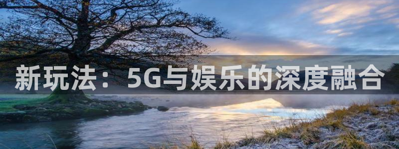 大满贯平台官网入口：新玩法：5G与娱乐的深度融合