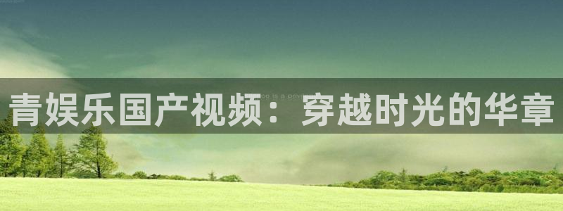 怀旧大满贯正版免费下载：青娱乐国产视频：穿越时光的华章