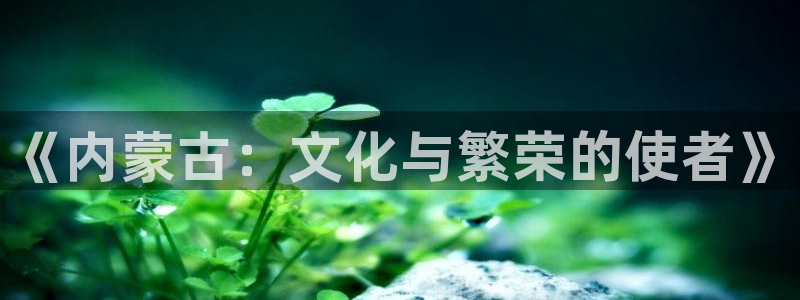 大满贯官网登录入口：《内蒙古：文化与繁荣的使者》