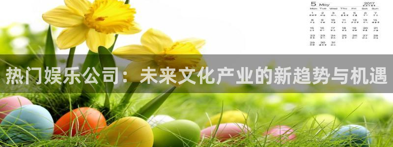 大满贯平台：热门娱乐公司：未来文化产业的新趋势与机遇